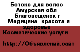 Ботокс для волос - Амурская обл., Благовещенск г. Медицина, красота и здоровье » Косметические услуги   